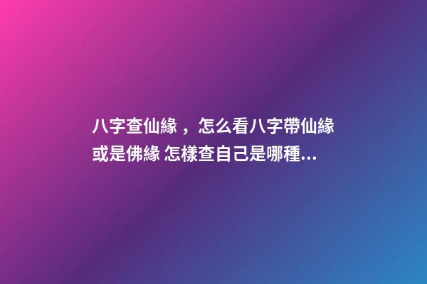 八字查仙緣，怎么看八字帶仙緣或是佛緣 怎樣查自己是哪種仙緣？